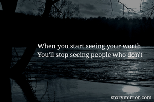 When you start seeing your worth 
You'll stop seeing people who don't 
