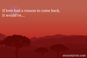 If love had a reason to come back,
It would've....