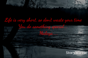 Life is very short, so don't waste your time
You do something special... 
         Malaya..... 
