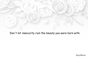 Don't let insecurity ruin the beauty you were born with.