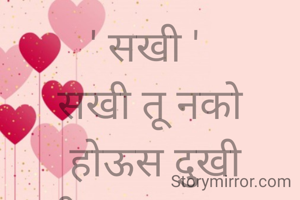 ' सखी ' 
सखी तू नको
 होऊस दुखी जीवनात माझ्या येवून तू होशील सुखी
 राखेल प्रित तूझी नि माझी I
 चाखेल प्रिये तू  माझी होऊनी माझी |



