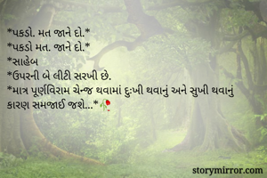 *પકડો. મત જાને દો.*
*પકડો મત. જાને દો.*
*સાહેબ
*ઉપરની બે લીટી સરખી છે.
*માત્ર પૂર્ણવિરામ ચેન્જ થવામાં દુઃખી થવાનું અને સુખી થવાનું કારણ સમજાઈ જશે...*🥀
