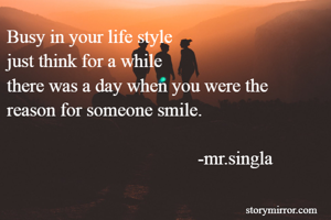 Busy in your life style
just think for a while
there was a day when you were the 
reason for someone smile.

                                         -mr.singla