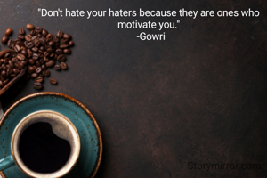 "Don't hate your haters because they are ones who motivate you."
  -Gowri