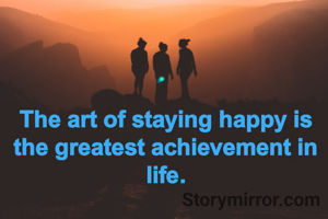The art of staying happy is the greatest achievement in life.
