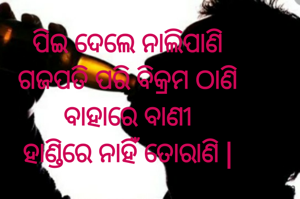 ପିଇ ଦେଲେ ନାଲିପାଣି
ଗଜପତି ପରି ବିକ୍ରମ ଠାଣି
ବାହାରେ ବାଣୀ
ହାଣ୍ଡିରେ ନାହିଁ ତୋରାଣି |