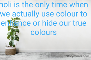 holi is the only time when we actually use colour to enhance or hide our true colours