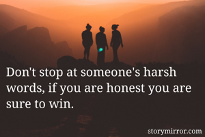 Don't stop at someone's harsh words, if you are honest you are sure to win.