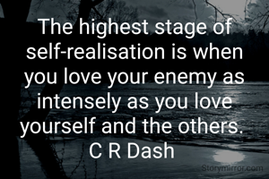 The highest stage of self-realisation is when you love your enemy as intensely as you love yourself and the others. 
C R Dash 