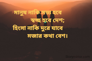 মানুষ নাকি সভ্য হবে
							স্বচ্ছ হবে দেশ;
হিংসা নাকি দুরে যাবে
							মজার কথা বেশ।