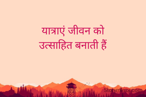 यात्राएं जीवन को
उत्साहित बनाती हैं