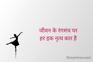 जीवन के रंगमंच पर
हर इक नृत्य कार है