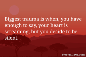 Biggest trauma is when, you have enough to say, your heart is screaming, but you decide to be silent.