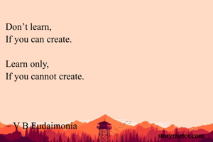 Don’t learn,
If you can create.

Learn only,
If you cannot create.



~ V B Eudaimonia