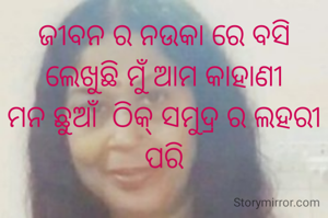 ଜୀବନ ର ନ‌ଉକା ରେ ବସି ଲେଖୁଛି ମୁଁ ଆମ କାହାଣୀ
ମନ ଛୁଆଁ  ଠିକ୍ ସମୁଦ୍ର ର ଲହରୀ ପରି