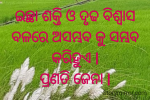 ଇଚ୍ଛା ଶକ୍ତି ଓ ଦୃଢ ବିଶ୍ୱାସ ବଳରେ ଅସମ୍ଭବ କୁ ସମ୍ଭବ କରିହୁଏ l
ପ୍ରଣତି ଜେନା l