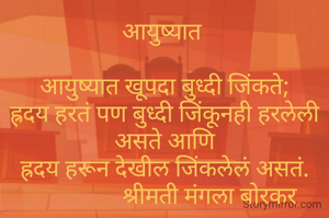 आयुष्यात 

आयुष्यात खूपदा बुध्दी जिंकते;
ह्रदय हरतं पण बुध्दी जिंकूनही हरलेली असते आणि
ह्रदय हरून देखील जिंकलेलं असतं.
                श्रीमती मंगला बोरकर 
