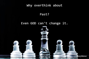Why overthink about Past? Even GOD can't change it.