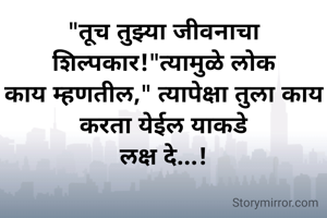 "तूच तुझ्या जीवनाचा शिल्पकार!"त्यामुळे लोक
काय म्हणतील," त्यापेक्षा तुला काय करता येईल याकडे
लक्ष दे...!