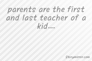 parents are the first and last teacher of a kid.....