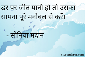 डर पर जीत पानी हो तो उसका सामना पूरे मनोबल से करें।

   - सोनिया मदान