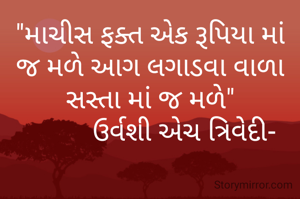 "માચીસ ફક્ત એક રૂપિયા માં જ મળે આગ લગાડવા વાળા  સસ્તા માં જ મળે"
          ઉર્વશી એચ ત્રિવેદી-