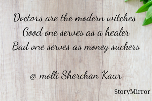 Doctors are the modern witches 
Good one serves as a healer
Bad one serves as money suckers

@ molli Sherchan Kaur
