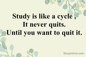 Study is like a cycle , 
It never quits. 
Until you want to quit it. 