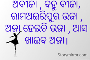 ଅବୀଜା , ବହୁ ବୀଜା, ରାମଅଇରିପୁର ଭଜା ,
ଅଜା ହେଇଚି ଭଜା , ଆସ ଖାଇବ ଅଜା।