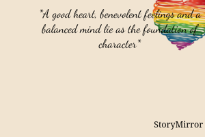 *A good heart, benevolent feelings and a balanced mind lie as the foundation of character*