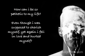 How can i be so
 pathetic to my life? 

Even though i was
 supposed to cherish
 myself, yet again i fell
 in love and hurted
 myself? 