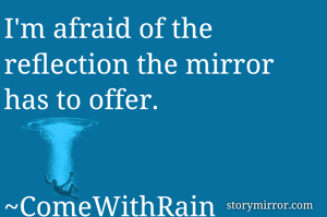 I'm afraid of the reflection the mirror has to offer.
          
                 ~ComeWithRain 