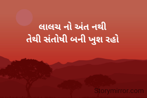 લાલચ નો અંત નથી
તેથી સંતોષી બની ખુશ રહો