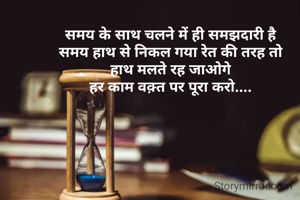 समय के साथ चलने में ही समझदारी है
समय हाथ से निकल गया रेत की तरह तो
हाथ मलते रह जाओगे
हर काम वक़्त पर पूरा करो....



