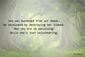 She was burdened from our deeds.
We developed by destroying her indeed.
Now why are we panicking?
While she's just rejuvenating.