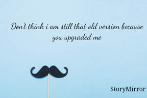 Don't think i am still that old version because you upgraded me