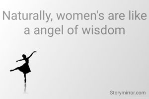 Naturally, women's are like a angel of wisdom