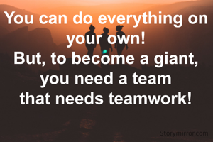 You can do everything on your own!
But, to become a giant, you need a team
that needs teamwork!