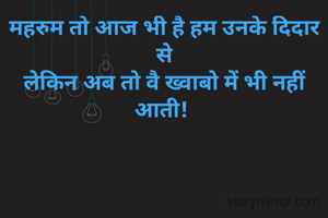 महरुम तो आज भी है हम उनके दिदार से
लेकिन अब तो वै ख्वाबो में भी नहीं आती! 