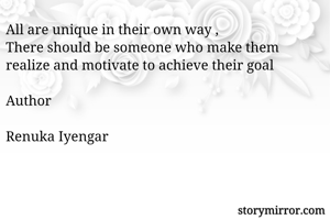All are unique in their own way ,
There should be someone who make them realize and motivate to achieve their goal

Author

Renuka Iyengar