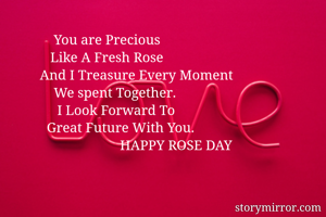              You are Precious
            Like A Fresh Rose
         And I Treasure Every Moment
             We spent Together.
              I Look Forward To
           Great Future With You.
                                HAPPY ROSE DAY 
 