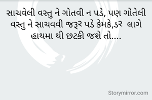 સાચવેલી વસ્તુ ને ગોતવી ન પડે, પણ ગોતેલી વસ્તુ ને સાચવવી જરૂર પડે કેમકે,ડર  લાગે હાથમા થી છટકી જશે તો....