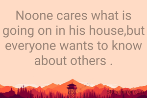 Noone cares what is going on in his house,but everyone wants to know about others .