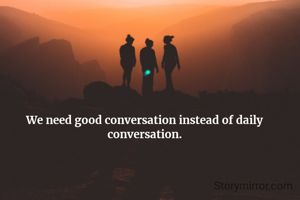 We need good conversation instead of daily conversation.