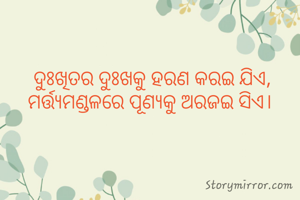 ଦୁଃଖିତର ଦୁଃଖକୁ ହରଣ କରଇ ଯିଏ, 
ମର୍ତ୍ତ୍ଯମଣ୍ଡଳରେ ପୂଣ୍ୟକୁ ଅରଜଇ ସିଏ।  