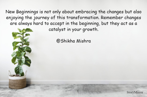 New Beginnings is not only about embracing the changes but also enjoying the journey of this transformation. Remember changes are always hard to accept in the beginning, but they act as a catalyst in your growth.