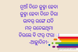 ନୂଆଁ ଦିନେ ଜୁହ୍ନା ହେବା
ଜୁହ୍ନା ହେବା ଦିନେ ଚିରା
ଭାବର୍ ରଙ୍ଗେ ଯଦି 
ମନ୍ ରଚେଇଥିମା
ଚିରଲେ ବି ଫର୍ ଫରା ା
-ଆହ୍ଲାଦିନୀ-