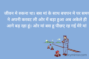 जीवन मे रुकना था। बस मां के साथ बचपन मे पर समय ने अपनी करवट ली ओर में बड़ा हुआ अब अकेले ही आगे बड़ रहा हूं। ओर मां बस हू पीछए रह गई मेरे मां 