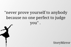 "never prove yourself to anybody because no one perfect to judge you" . 