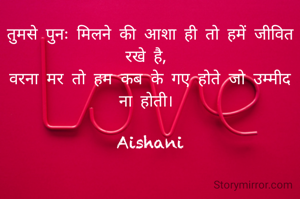 तुमसे पुनः मिलने की आशा ही तो हमें जीवित रखे है, 
वरना मर तो हम कब के गए होते जो उम्मीद ना होती। 

Aishani